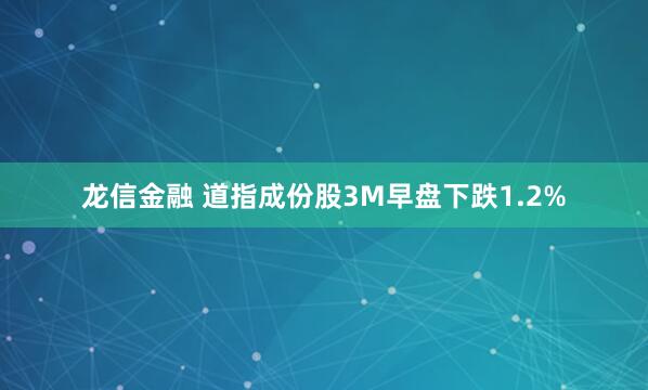 龙信金融 道指成份股3M早盘下跌1.2%