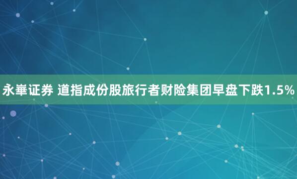 永崋证券 道指成份股旅行者财险集团早盘下跌1.5%