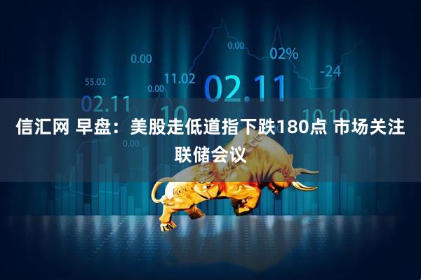 信汇网 早盘：美股走低道指下跌180点 市场关注联储会议