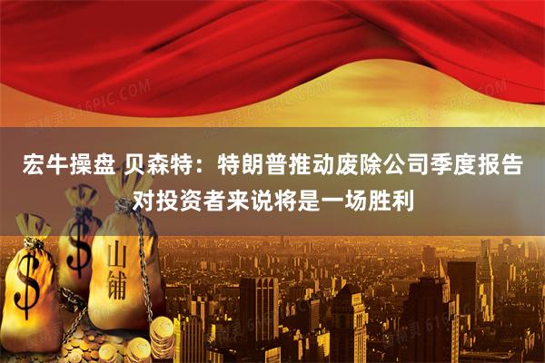 宏牛操盘 贝森特：特朗普推动废除公司季度报告对投资者来说将是一场胜利