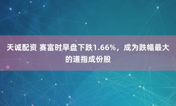 天诚配资 赛富时早盘下跌1.66%，成为跌幅最大的道指成份股