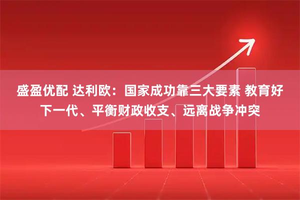 盛盈优配 达利欧：国家成功靠三大要素 教育好下一代、平衡财政收支、远离战争冲突
