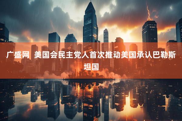 广盛网  美国会民主党人首次推动美国承认巴勒斯坦国
