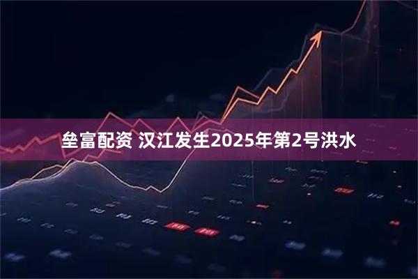 垒富配资 汉江发生2025年第2号洪水