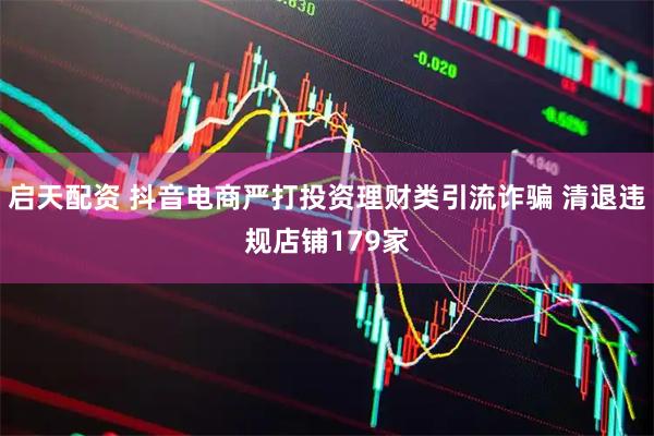 启天配资 抖音电商严打投资理财类引流诈骗 清退违规店铺179家