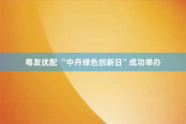 粤友优配 “中丹绿色创新日”成功举办
