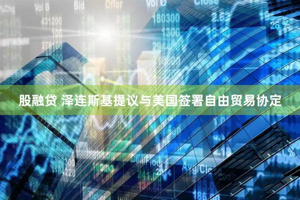股融贷 泽连斯基提议与美国签署自由贸易协定