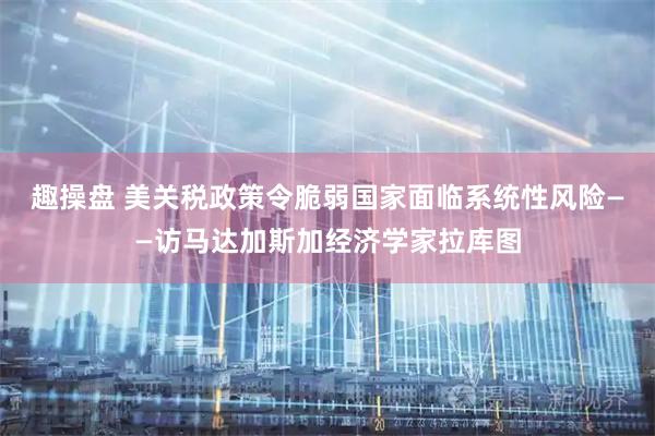 趣操盘 美关税政策令脆弱国家面临系统性风险——访马达加斯加经济学家拉库图