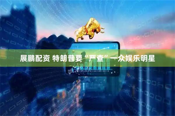 展鵬配资 特朗普要“严查”一众娱乐明星
