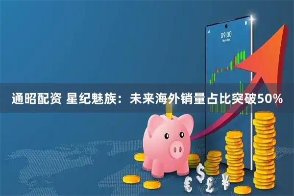 通昭配资 星纪魅族：未来海外销量占比突破50%