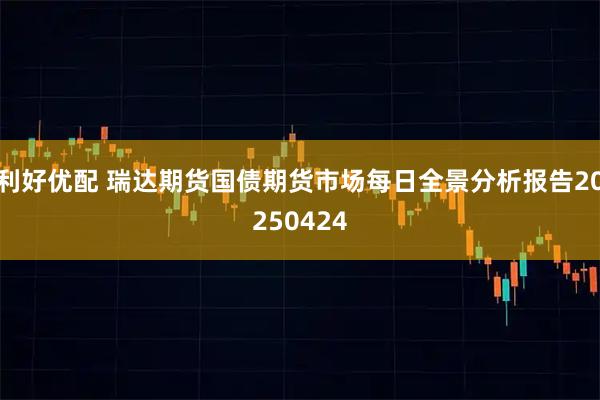 利好优配 瑞达期货国债期货市场每日全景分析报告20250424