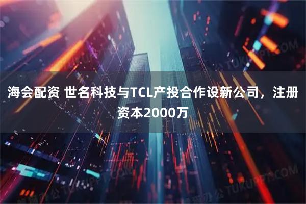 海会配资 世名科技与TCL产投合作设新公司，注册资本2000万