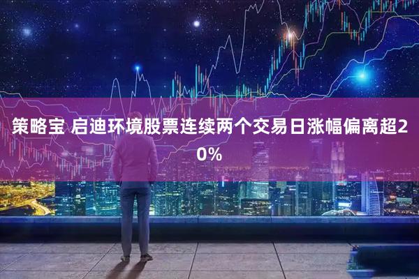 策略宝 启迪环境股票连续两个交易日涨幅偏离超20%