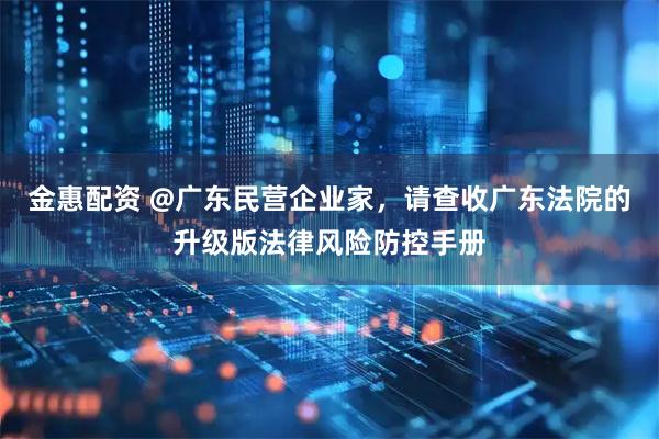 金惠配资 @广东民营企业家，请查收广东法院的升级版法律风险防控手册