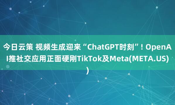 今日云策 视频生成迎来“ChatGPT时刻”! OpenAI推社交应用正面硬刚TikTok及Meta(META.US)