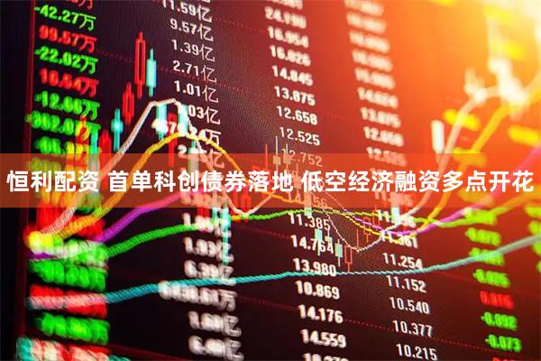 恒利配资 首单科创债券落地 低空经济融资多点开花