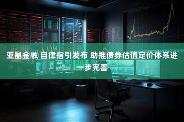 亚晶金融 自律指引发布 助推债券估值定价体系进一步完善