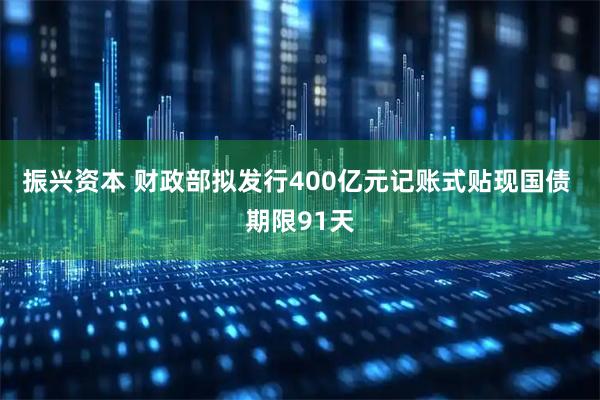 振兴资本 财政部拟发行400亿元记账式贴现国债 期限91天