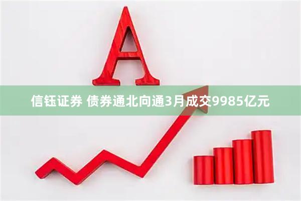 信钰证券 债券通北向通3月成交9985亿元