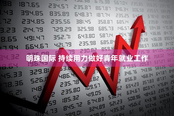 明珠国际 持续用力做好青年就业工作