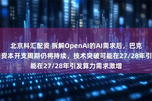 北京科汇配资 拆解OpenAI的AI需求后，巴克莱得出结论：AI资本开支周期仍将持续，技术突破可能在27/28年引发算力需求激增