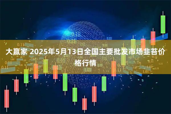 大赢家 2025年5月13日全国主要批发市场韭苔价格行情