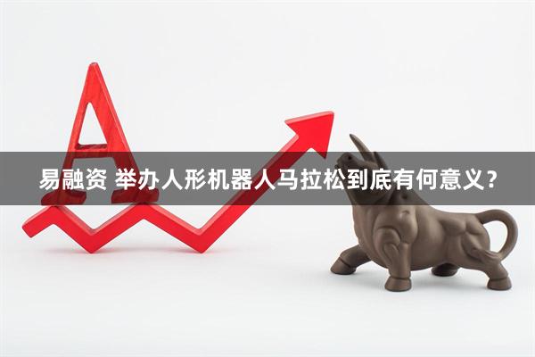 易融资 举办人形机器人马拉松到底有何意义？