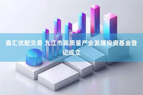 嘉汇优配交易 九江市高质量产业发展投资基金登记成立