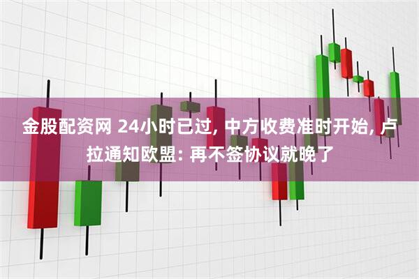金股配资网 24小时已过, 中方收费准时开始, 卢拉通知欧盟: 再不签协议就晚了