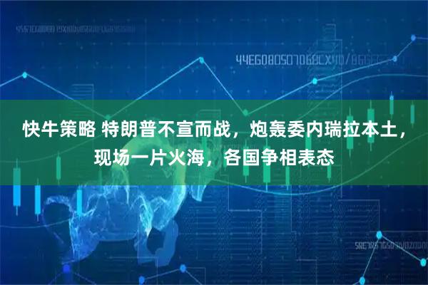 快牛策略 特朗普不宣而战，炮轰委内瑞拉本土，现场一片火海，各国争相表态