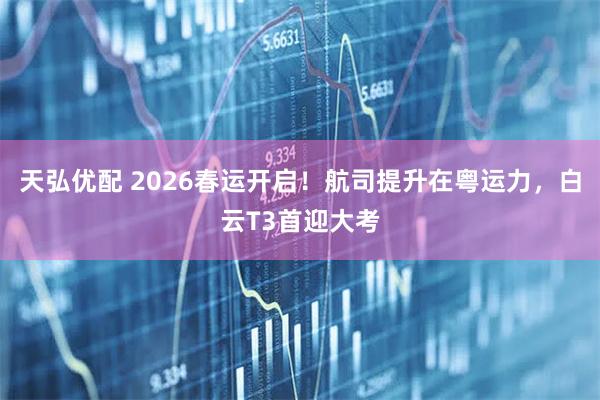 天弘优配 2026春运开启！航司提升在粤运力，白云T3首迎大考