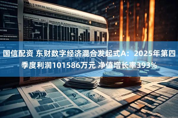 国信配资 东财数字经济混合发起式A：2025年第四季度利润101586万元 净值增长率393%