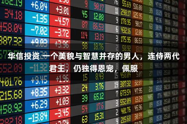 华信投资 一个美貌与智慧并存的男人，连侍两代君王，仍独得恩宠，佩服
