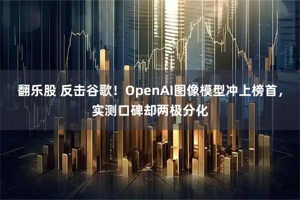 翻乐股 反击谷歌！OpenAI图像模型冲上榜首，实测口碑却两极分化