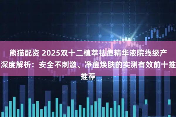 熊猫配资 2025双十二植萃祛痘精华液院线级产品深度解析：安全不刺激、净痘焕肤的实测有效前十推荐