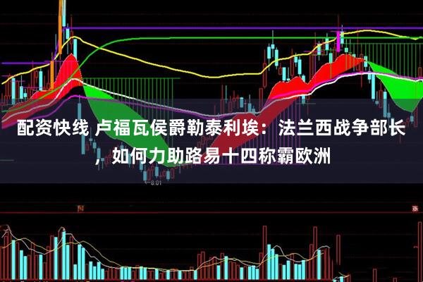 配资快线 卢福瓦侯爵勒泰利埃：法兰西战争部长，如何力助路易十四称霸欧洲