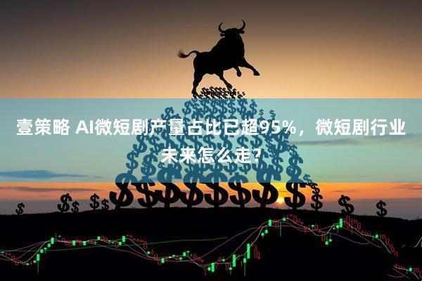 壹策略 AI微短剧产量占比已超95%，微短剧行业未来怎么走？