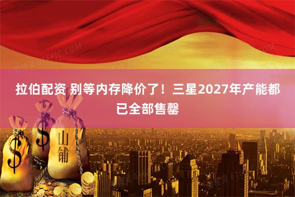 拉伯配资 别等内存降价了！三星2027年产能都已全部售罄