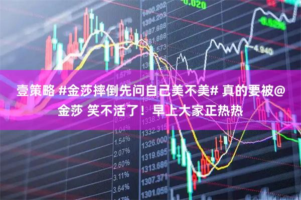 壹策略 #金莎摔倒先问自己美不美# 真的要被@金莎 笑不活了！早上大家正热热